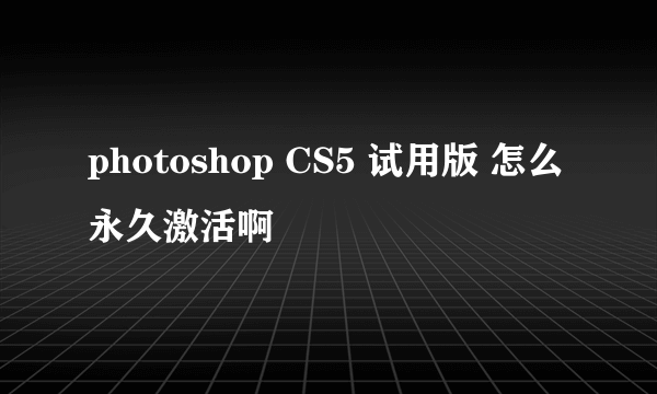 photoshop CS5 试用版 怎么永久激活啊