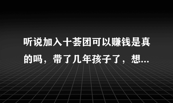 听说加入十荟团可以赚钱是真的吗，带了几年孩子了，想自己做点什么