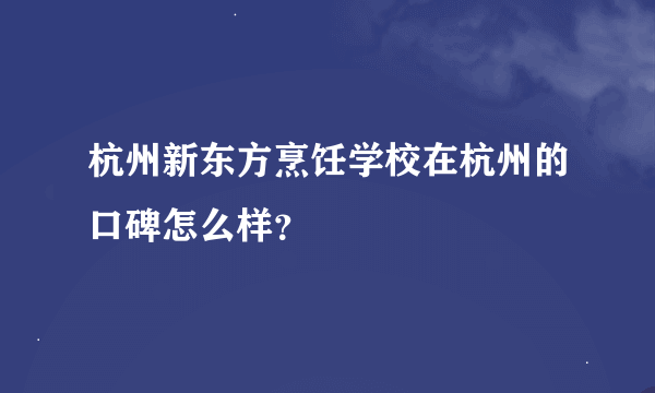 杭州新东方烹饪学校在杭州的口碑怎么样？