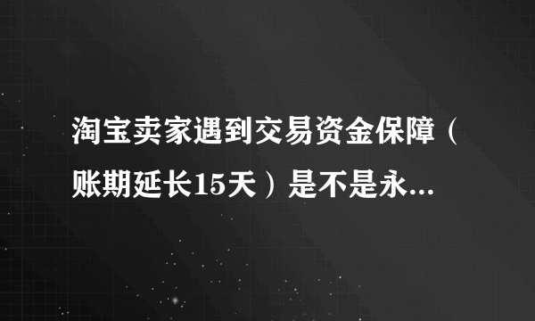 淘宝卖家遇到交易资金保障（账期延长15天）是不是永久的为什么我的每一笔都延长了