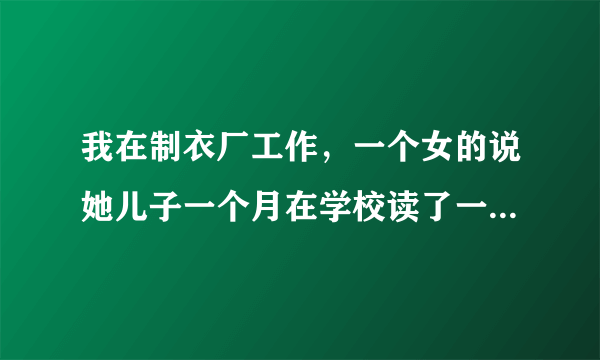 我在制衣厂工作，一个女的说她儿子一个月在学校读了一千八，然后补习班花了四百五，我一个月才三千块钱，