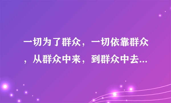 一切为了群众，一切依靠群众，从群众中来，到群众中去。核心是什么？