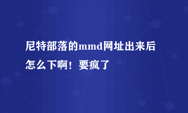 尼特部落的mmd网址出来后怎么下啊！要疯了