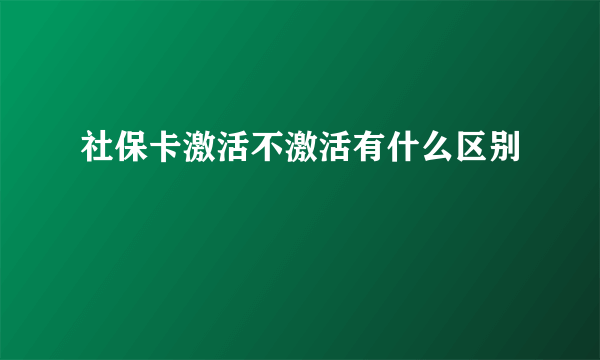 社保卡激活不激活有什么区别