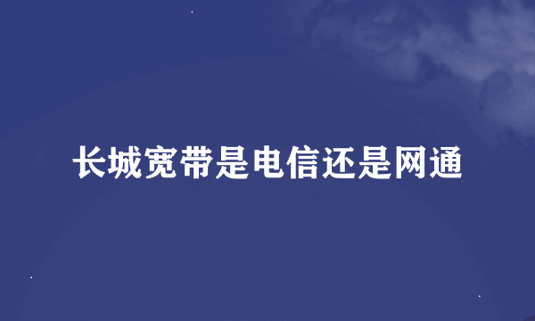 长城宽带是电信还是网通