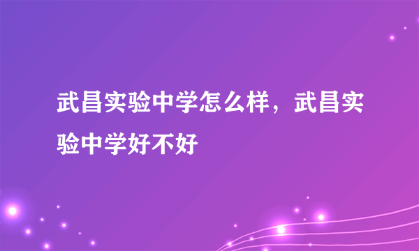 武昌实验中学怎么样，武昌实验中学好不好