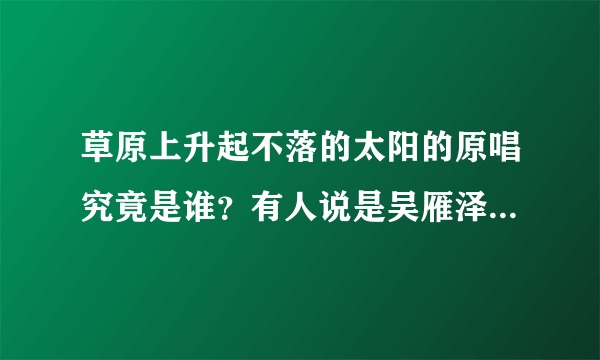 草原上升起不落的太阳的原唱究竟是谁？有人说是吴雁泽，但该歌54年就得奖了。吴64年才音院毕业，24岁。