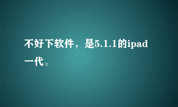 不好下软件，是5.1.1的ipad一代。