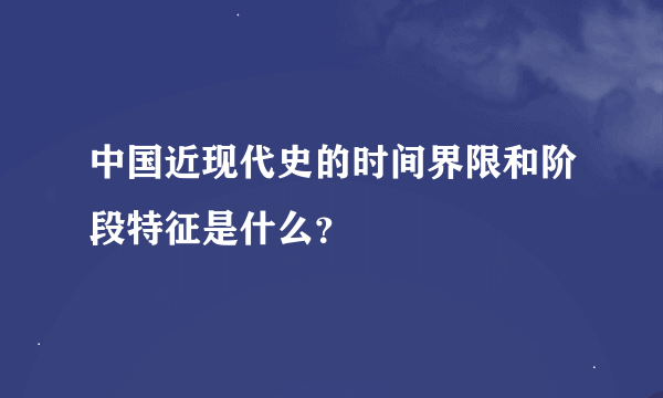 中国近现代史的时间界限和阶段特征是什么？