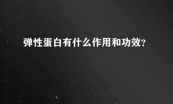 弹性蛋白有什么作用和功效？