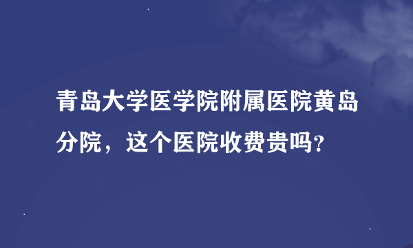 青岛大学医学院附属医院黄岛分院，这个医院收费贵吗？