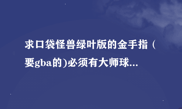 求口袋怪兽绿叶版的金手指（要gba的)必须有大师球和奇异甜食