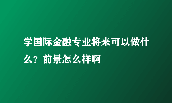 学国际金融专业将来可以做什么？前景怎么样啊