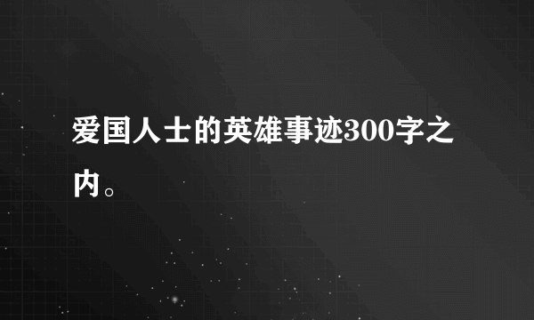 爱国人士的英雄事迹300字之内。