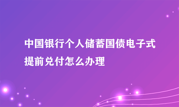 中国银行个人储蓄国债电子式提前兑付怎么办理