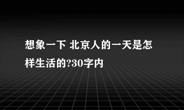 想象一下 北京人的一天是怎样生活的?30字内