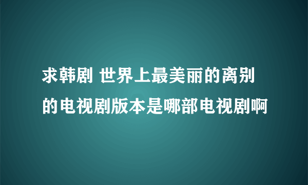 求韩剧 世界上最美丽的离别的电视剧版本是哪部电视剧啊