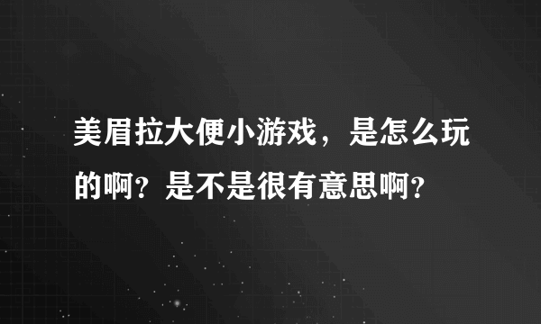 美眉拉大便小游戏，是怎么玩的啊？是不是很有意思啊？