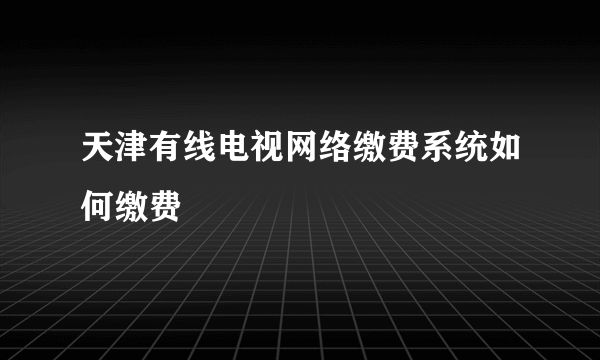 天津有线电视网络缴费系统如何缴费