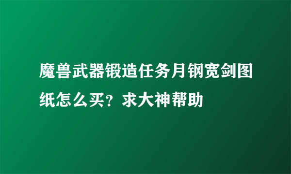 魔兽武器锻造任务月钢宽剑图纸怎么买？求大神帮助