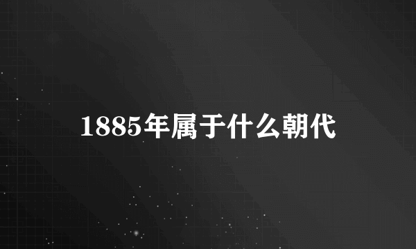 1885年属于什么朝代