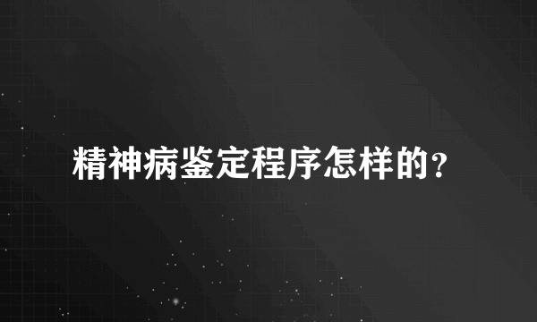 精神病鉴定程序怎样的？