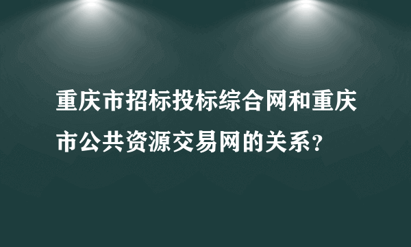 重庆市招标投标综合网和重庆市公共资源交易网的关系？