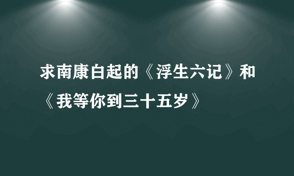 求南康白起的《浮生六记》和《我等你到三十五岁》