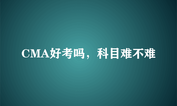 CMA好考吗，科目难不难