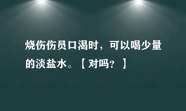 烧伤伤员口渴时，可以喝少量的淡盐水。【对吗？】