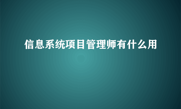 信息系统项目管理师有什么用