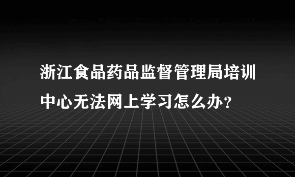 浙江食品药品监督管理局培训中心无法网上学习怎么办？