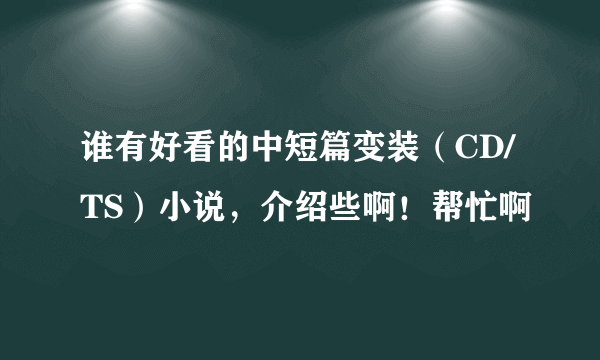 谁有好看的中短篇变装（CD/TS）小说，介绍些啊！帮忙啊