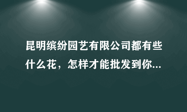 昆明缤纷园艺有限公司都有些什么花，怎样才能批发到你们的盆栽花卉