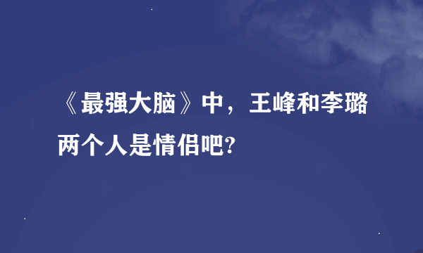 《最强大脑》中，王峰和李璐两个人是情侣吧?