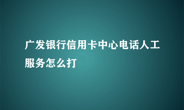 广发银行信用卡中心电话人工服务怎么打