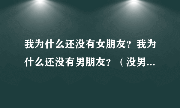 我为什么还没有女朋友？我为什么还没有男朋友？（没男女朋友的友友们请进）