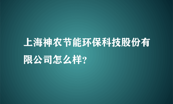 上海神农节能环保科技股份有限公司怎么样？