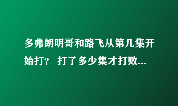 多弗朗明哥和路飞从第几集开始打？ 打了多少集才打败？求详细集数 采纳加悬赏