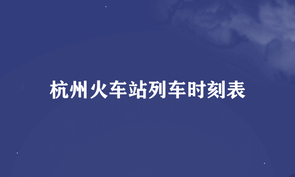 杭州火车站列车时刻表