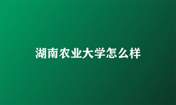 湖南农业大学怎么样