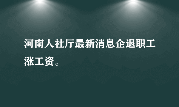 河南人社厅最新消息企退职工涨工资。