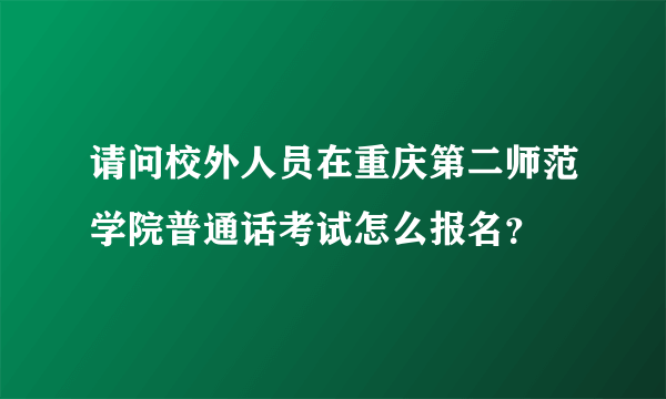 请问校外人员在重庆第二师范学院普通话考试怎么报名？