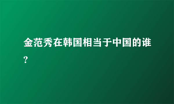 金范秀在韩国相当于中国的谁?