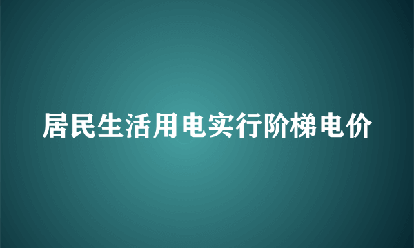 居民生活用电实行阶梯电价