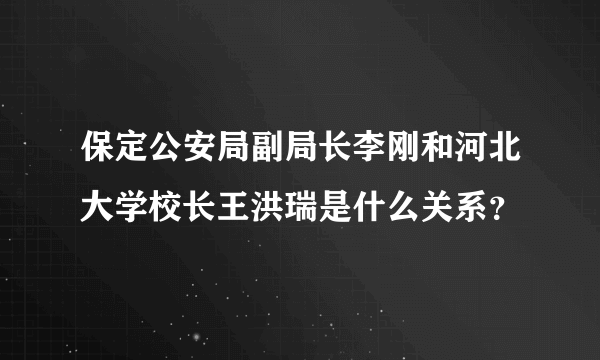 保定公安局副局长李刚和河北大学校长王洪瑞是什么关系？