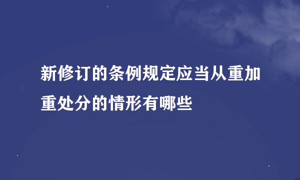 新修订的条例规定应当从重加重处分的情形有哪些