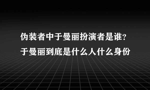 伪装者中于曼丽扮演者是谁？于曼丽到底是什么人什么身份