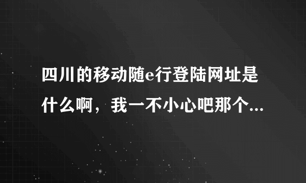 四川的移动随e行登陆网址是什么啊，我一不小心吧那个界面关掉了，怎么办啊？