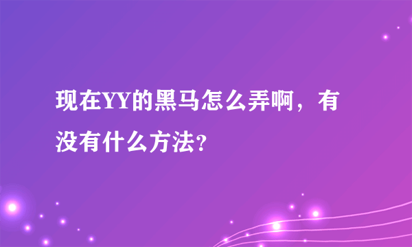 现在YY的黑马怎么弄啊，有没有什么方法？